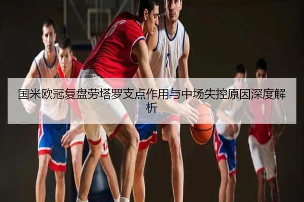 国米欧冠复盘劳塔罗支点作用与中场失控原因深度解析