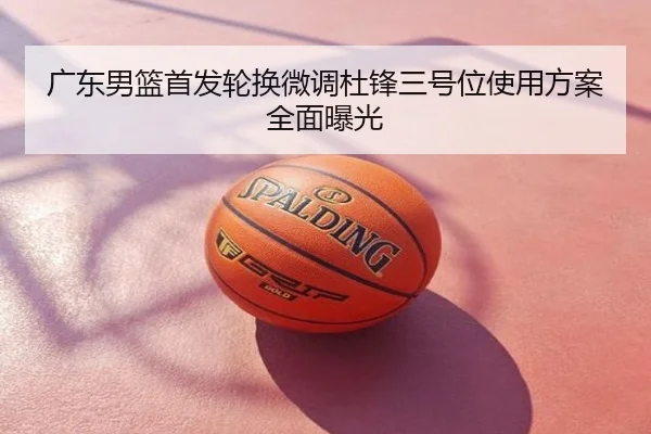 广东男篮首发轮换微调杜锋三号位使用方案全面曝光
