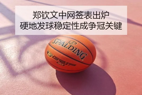 郑钦文中网签表出炉 硬地发球稳定性成争冠关键
